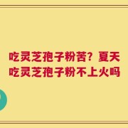 吃灵芝孢子粉苦？夏天吃灵芝孢子粉不上火吗