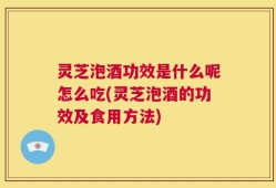 灵芝泡酒功效是什么呢怎么吃(灵芝泡酒的功效及食用方法)