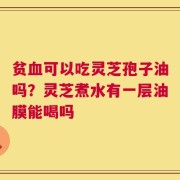 贫血可以吃灵芝孢子油吗？灵芝煮水有一层油膜能喝吗