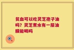 贫血可以吃灵芝孢子油吗？灵芝煮水有一层油膜能喝吗