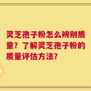 灵芝孢子粉怎么辨别质量？了解灵芝孢子粉的质量评估方法？