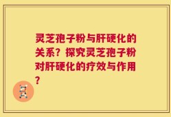 灵芝孢子粉与肝硬化的关系？探究灵芝孢子粉对肝硬化的疗效与作用？