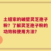 土妞家的破壁灵芝孢子粉？了解灵芝孢子粉的功效和使用方法？