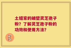 土妞家的破壁灵芝孢子粉？了解灵芝孢子粉的功效和使用方法？