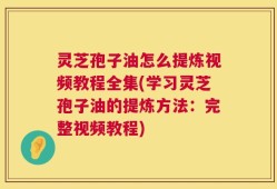 灵芝孢子油怎么提炼视频教程全集(学习灵芝孢子油的提炼方法：完整视频教程)
