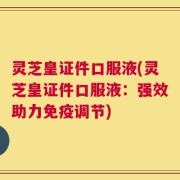 灵芝皇证件口服液(灵芝皇证件口服液：强效助力免疫调节)