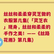丝丝和柔柔穿灵芝做的衣服第几集(「灵芝衣」现身，丝丝和柔柔的手作之美！——《丝路花雨》第几集)