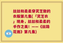 丝丝和柔柔穿灵芝做的衣服第几集(「灵芝衣」现身，丝丝和柔柔的手作之美！——《丝路花雨》第几集)
