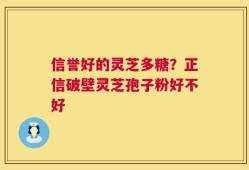 信誉好的灵芝多糖？正信破壁灵芝孢子粉好不好