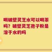 喝破壁灵芝水可以喝茶吗？破壁灵芝孢子粉是溶于水的吗