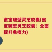 蜜宝破壁灵芝胶囊(蜜宝破壁灵芝胶囊：全面提升免疫力)