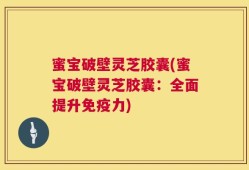 蜜宝破壁灵芝胶囊(蜜宝破壁灵芝胶囊：全面提升免疫力)