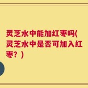 灵芝水中能加红枣吗(灵芝水中是否可加入红枣？)