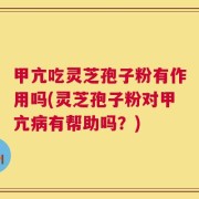 甲亢吃灵芝孢子粉有作用吗(灵芝孢子粉对甲亢病有帮助吗？)