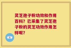 灵芝孢子粉功效和作用百科？已采集了灵芝孢子粉的灵芝功效作用怎样呢？