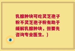 乳腺肿块可吃灵芝孢子粉不灵芝孢子粉有助于缓解乳腺肿块，但要先咨询专业医生。)