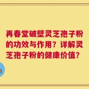 再春堂破壁灵芝孢子粉的功效与作用？详解灵芝孢子粉的健康价值？
