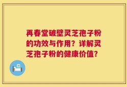 再春堂破壁灵芝孢子粉的功效与作用？详解灵芝孢子粉的健康价值？