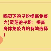 喝灵芝孢子粉提高免疫力(灵芝孢子粉：提高身体免疫力的有效选择)