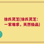 徐氏灵芝(徐氏灵芝：一家难求，天然极品)