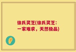徐氏灵芝(徐氏灵芝：一家难求，天然极品)