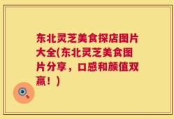 东北灵芝美食探店图片大全(东北灵芝美食图片分享，口感和颜值双赢！)