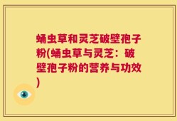 蛹虫草和灵芝破壁孢子粉(蛹虫草与灵芝：破壁孢子粉的营养与功效)