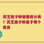灵芝孢子粉销售统计表？灵芝孢子粉属于哪个类目