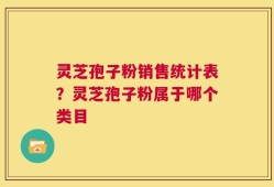 灵芝孢子粉销售统计表？灵芝孢子粉属于哪个类目