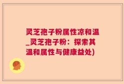 灵芝孢子粉属性凉和温_灵芝孢子粉：探索其温和属性与健康益处)