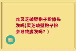 吃灵芝破壁袍子粉掉头发吗(灵芝破壁袍子粉会导致脱发吗？)