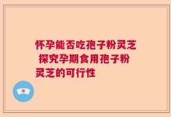 怀孕能否吃孢子粉灵芝 探究孕期食用孢子粉灵芝的可行性