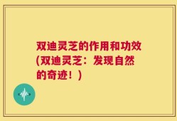 双迪灵芝的作用和功效(双迪灵芝：发现自然的奇迹！)