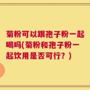 菊粉可以跟孢子粉一起喝吗(菊粉和孢子粉一起饮用是否可行？)