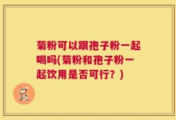 菊粉可以跟孢子粉一起喝吗(菊粉和孢子粉一起饮用是否可行？)