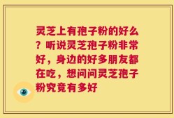 灵芝上有孢子粉的好么？听说灵芝孢子粉非常好，身边的好多朋友都在吃，想问问灵芝孢子粉究竟有多好