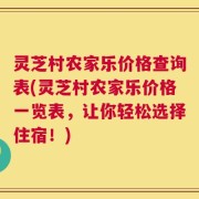 灵芝村农家乐价格查询表(灵芝村农家乐价格一览表，让你轻松选择住宿！)