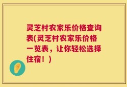 灵芝村农家乐价格查询表(灵芝村农家乐价格一览表，让你轻松选择住宿！)