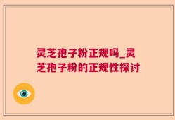 灵芝孢子粉正规吗_灵芝孢子粉的正规性探讨
