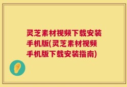 灵芝素材视频下载安装手机版(灵芝素材视频手机版下载安装指南)