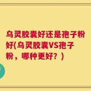 乌灵胶囊好还是孢子粉好(乌灵胶囊VS孢子粉，哪种更好？)