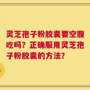 灵芝孢子粉胶囊要空腹吃吗？正确服用灵芝孢子粉胶囊的方法？