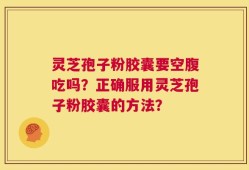 灵芝孢子粉胶囊要空腹吃吗？正确服用灵芝孢子粉胶囊的方法？