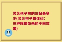 灵芝孢子粉的三帖是多少(灵芝孢子粉体验：三种规格带来的不同效果)