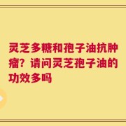 灵芝多糖和孢子油抗肿瘤？请问灵芝孢子油的功效多吗