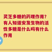 灵芝多糖的药理作用？有人知道安发生物的活性多糖是什么吗有什么作用