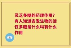灵芝多糖的药理作用？有人知道安发生物的活性多糖是什么吗有什么作用