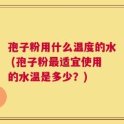 孢子粉用什么温度的水 (孢子粉最适宜使用的水温是多少？)