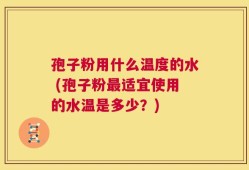 孢子粉用什么温度的水 (孢子粉最适宜使用的水温是多少？)