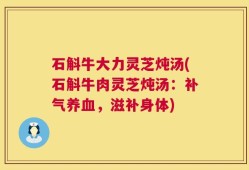 石斛牛大力灵芝炖汤(石斛牛肉灵芝炖汤：补气养血，滋补身体)
